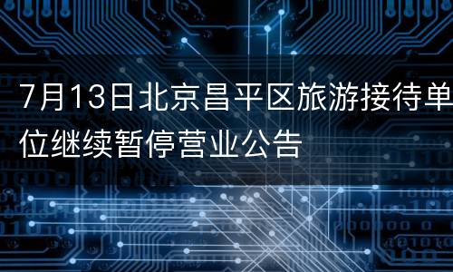 7月13日北京昌平区旅游接待单位继续暂停营业公告