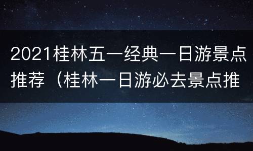 2021桂林五一经典一日游景点推荐（桂林一日游必去景点推荐）