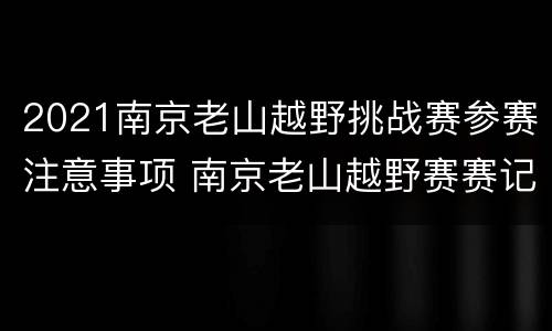 2021南京老山越野挑战赛参赛注意事项 南京老山越野赛赛记