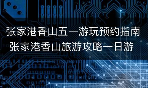 张家港香山五一游玩预约指南 张家港香山旅游攻略一日游