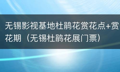 无锡影视基地杜鹃花赏花点+赏花期（无锡杜鹃花展门票）