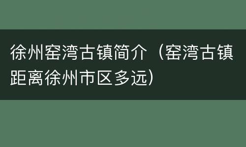 徐州窑湾古镇简介（窑湾古镇距离徐州市区多远）