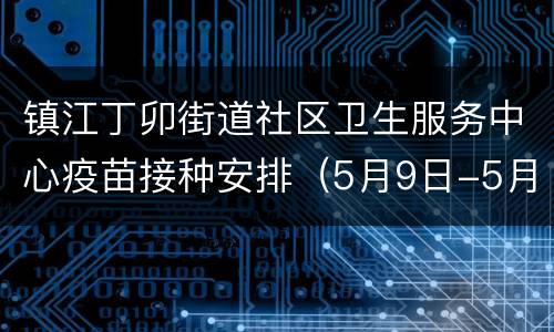 镇江丁卯街道社区卫生服务中心疫苗接种安排（5月9日-5月15日）