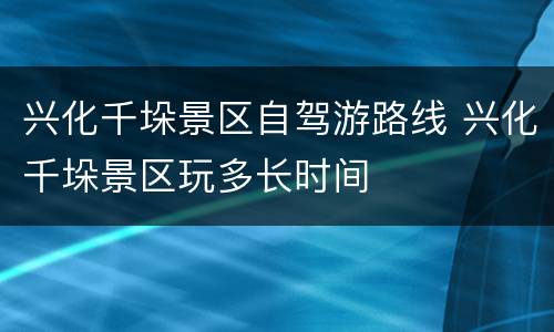 兴化千垛景区自驾游路线 兴化千垛景区玩多长时间