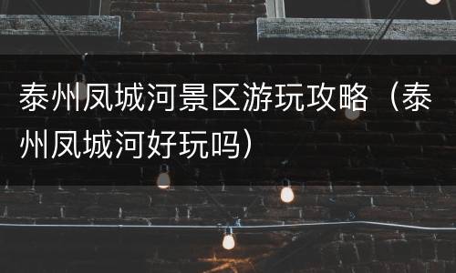 泰州凤城河景区游玩攻略（泰州凤城河好玩吗）