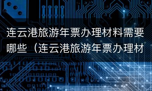 连云港旅游年票办理材料需要哪些（连云港旅游年票办理材料需要哪些手续）