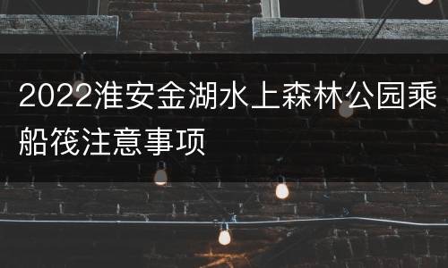 2022淮安金湖水上森林公园乘船筏注意事项