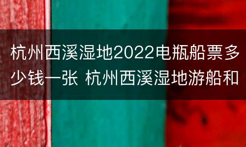 杭州西溪湿地2022电瓶船票多少钱一张 杭州西溪湿地游船和电瓶车要多少钱