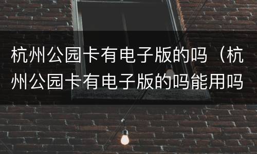 杭州公园卡有电子版的吗（杭州公园卡有电子版的吗能用吗）