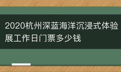 2020杭州深蓝海洋沉浸式体验展工作日门票多少钱