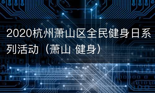 2020杭州萧山区全民健身日系列活动（萧山 健身）