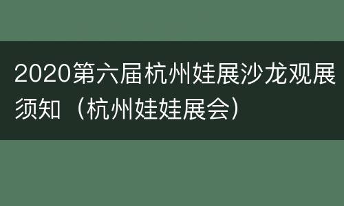 2020第六届杭州娃展沙龙观展须知（杭州娃娃展会）