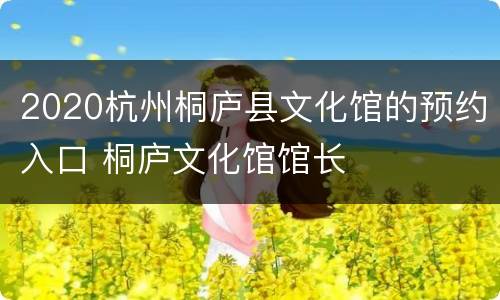2020杭州桐庐县文化馆的预约入口 桐庐文化馆馆长
