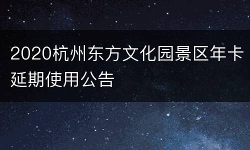 2020杭州东方文化园景区年卡延期使用公告