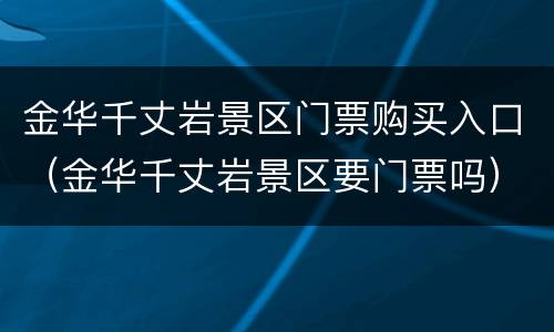金华千丈岩景区门票购买入口（金华千丈岩景区要门票吗）
