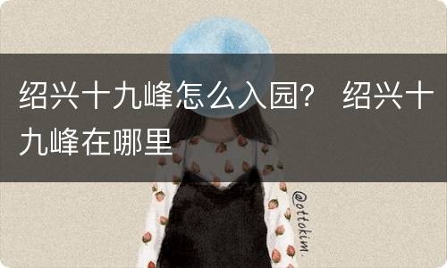 绍兴十九峰怎么入园？ 绍兴十九峰在哪里
