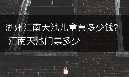 湖州江南天池儿童票多少钱？ 江南天池门票多少