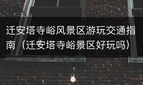 迁安塔寺峪风景区游玩交通指南（迁安塔寺峪景区好玩吗）