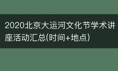 2020北京大运河文化节学术讲座活动汇总(时间+地点)