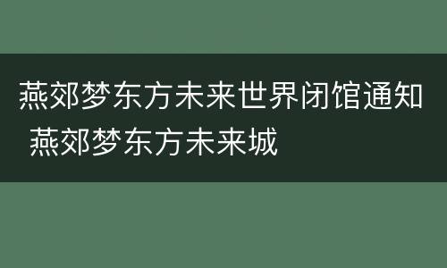 燕郊梦东方未来世界闭馆通知 燕郊梦东方未来城