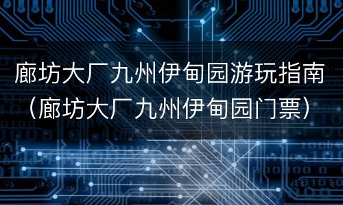 廊坊大厂九州伊甸园游玩指南（廊坊大厂九州伊甸园门票）
