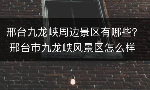 邢台九龙峡周边景区有哪些？ 邢台市九龙峡风景区怎么样