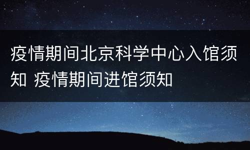 疫情期间北京科学中心入馆须知 疫情期间进馆须知
