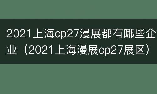 2021上海cp27漫展都有哪些企业（2021上海漫展cp27展区）