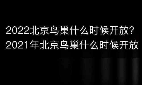 2022北京鸟巢什么时候开放? 2021年北京鸟巢什么时候开放