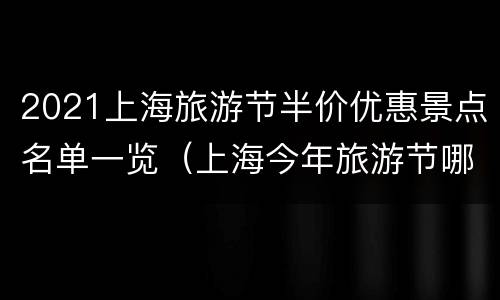 2021上海旅游节半价优惠景点名单一览（上海今年旅游节哪些景点半价）