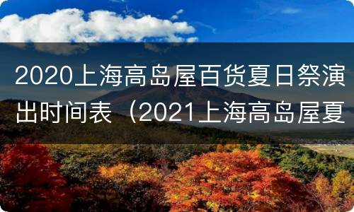 2020上海高岛屋百货夏日祭演出时间表（2021上海高岛屋夏日祭）