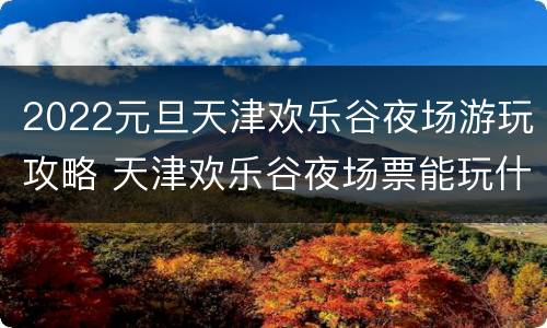 2022元旦天津欢乐谷夜场游玩攻略 天津欢乐谷夜场票能玩什么