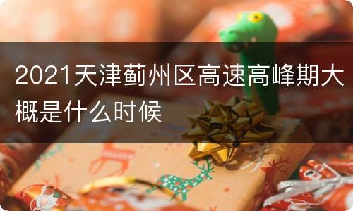 2021天津蓟州区高速高峰期大概是什么时候