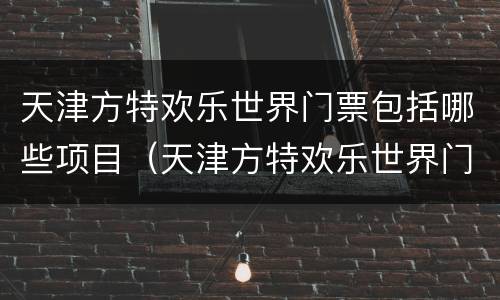 天津方特欢乐世界门票包括哪些项目（天津方特欢乐世界门票包含什么项目）