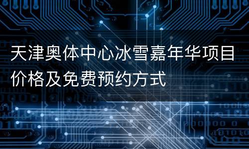 天津奥体中心冰雪嘉年华项目价格及免费预约方式