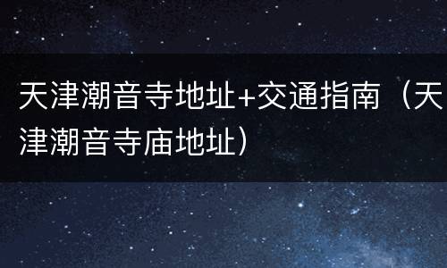 天津潮音寺地址+交通指南（天津潮音寺庙地址）