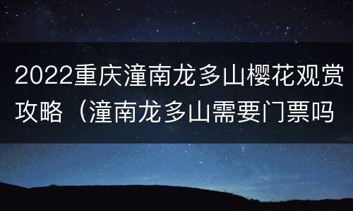 2022重庆潼南龙多山樱花观赏攻略（潼南龙多山需要门票吗）