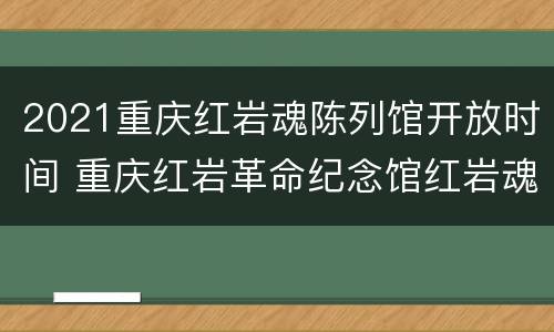 2021重庆红岩魂陈列馆开放时间 重庆红岩革命纪念馆红岩魂陈列馆