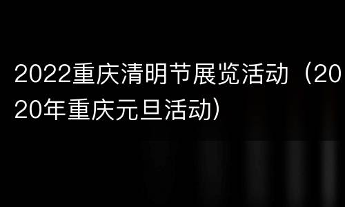 2022重庆清明节展览活动（2020年重庆元旦活动）