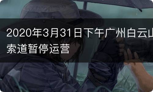 2020年3月31日下午广州白云山索道暂停运营