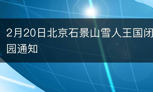 2月20日北京石景山雪人王国闭园通知