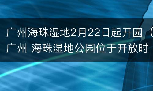 广州海珠湿地2月22日起开园（广州 海珠湿地公园位于开放时间）