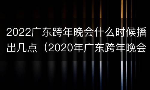 2022广东跨年晚会什么时候播出几点（2020年广东跨年晚会）