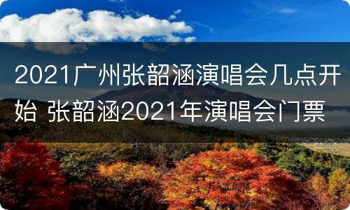 2021广州张韶涵演唱会几点开始 张韶涵2021年演唱会门票