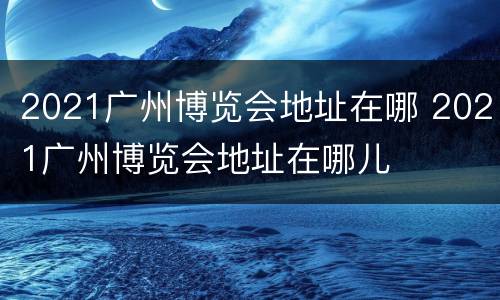 2021广州博览会地址在哪 2021广州博览会地址在哪儿
