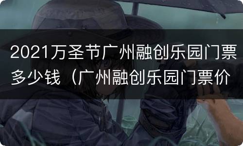 2021万圣节广州融创乐园门票多少钱（广州融创乐园门票价钱）