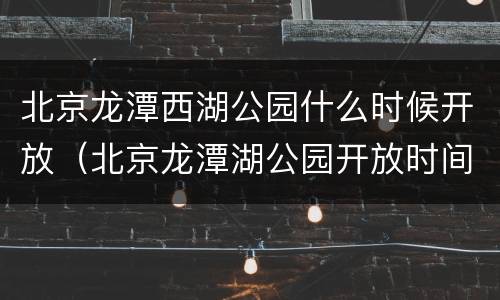 北京龙潭西湖公园什么时候开放（北京龙潭湖公园开放时间）