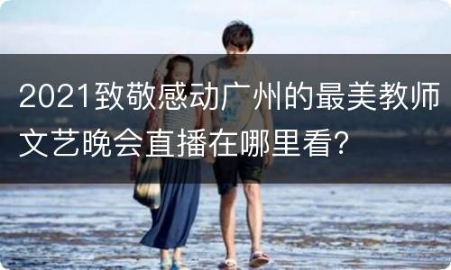 2021致敬感动广州的最美教师文艺晚会直播在哪里看？