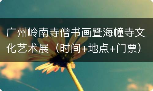 广州岭南寺僧书画暨海幢寺文化艺术展（时间+地点+门票）