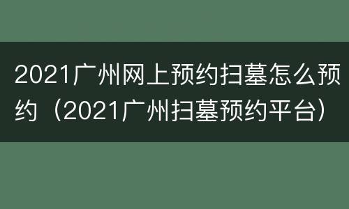 2021广州网上预约扫墓怎么预约（2021广州扫墓预约平台）